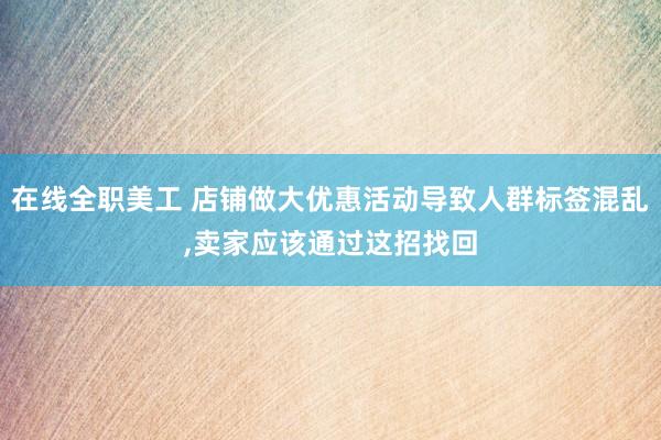 在线全职美工 店铺做大优惠活动导致人群标签混乱,卖家应该通过这招找回