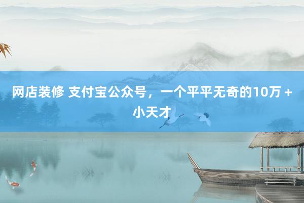 网店装修 支付宝公众号，一个平平无奇的10万＋小天才