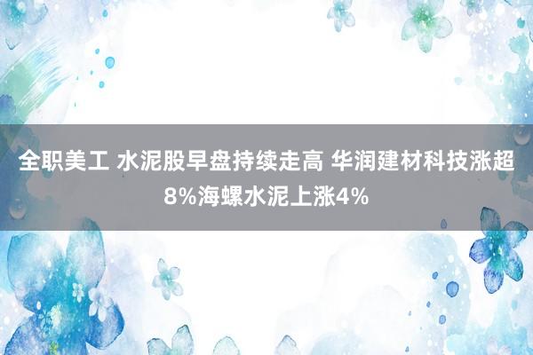 全职美工 水泥股早盘持续走高 华润建材科技涨超8%海螺水泥上涨4%