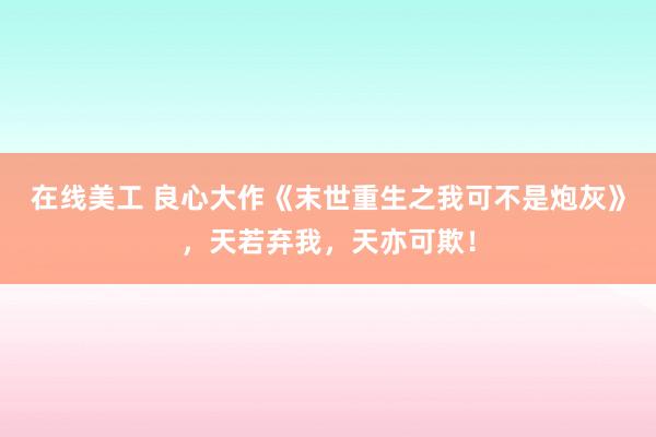 在线美工 良心大作《末世重生之我可不是炮灰》，天若弃我，天亦可欺！