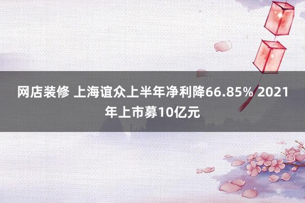 网店装修 上海谊众上半年净利降66.85% 2021年上市募10亿元