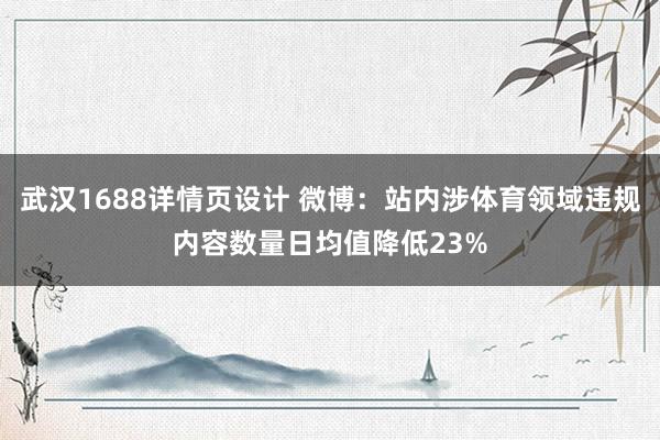 武汉1688详情页设计 微博：站内涉体育领域违规内容数量日均值降低23%