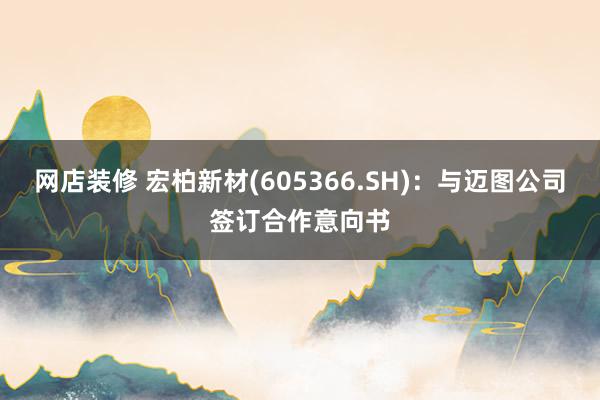 网店装修 宏柏新材(605366.SH)：与迈图公司签订合作意向书