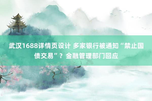 武汉1688详情页设计 多家银行被通知“禁止国债交易”？金融管理部门回应