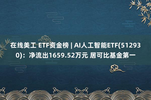 在线美工 ETF资金榜 | AI人工智能ETF(512930)：净流出1659.52万元 居可比基金第一