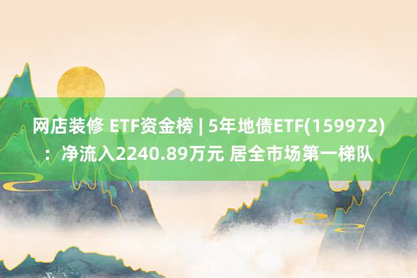 网店装修 ETF资金榜 | 5年地债ETF(159972)：净流入2240.89万元 居全市场第一梯队