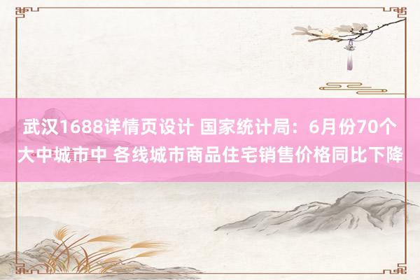 武汉1688详情页设计 国家统计局：6月份70个大中城市中 各线城市商品住宅销售价格同比下降