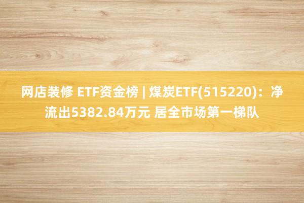 网店装修 ETF资金榜 | 煤炭ETF(515220)：净流出5382.84万元 居全市场第一梯队