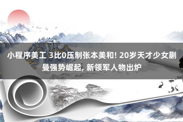 小程序美工 3比0压制张本美和! 20岁天才少女蒯曼强势崛起, 新领军人物出炉